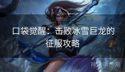 口袋觉醒：击败冰雪巨龙的征服攻略