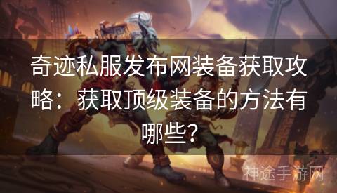 奇迹私服发布网装备获取攻略：获取顶级装备的方法有哪些？