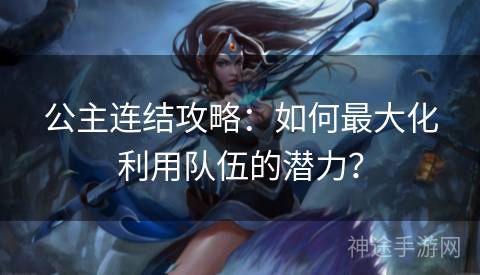 公主连结攻略：如何最大化利用队伍的潜力？