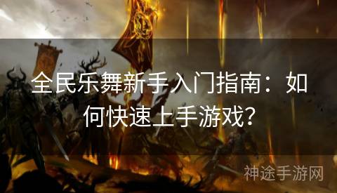 全民乐舞新手入门指南：如何快速上手游戏？