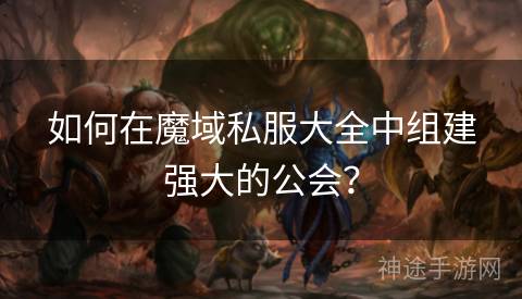 如何在魔域私服大全中组建强大的公会？