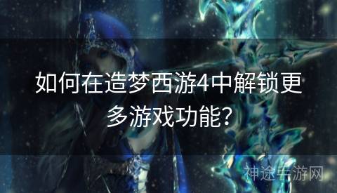 如何在造梦西游4中解锁更多游戏功能？