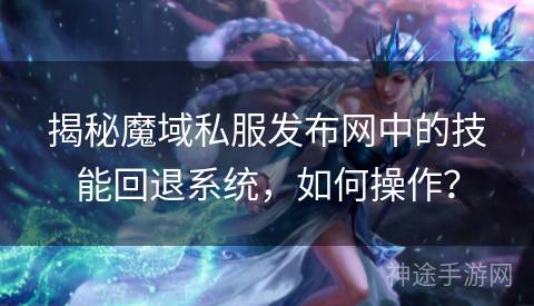 揭秘魔域私服发布网中的技能回退系统，如何操作？