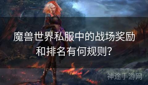 魔兽世界私服中的战场奖励和排名有何规则？