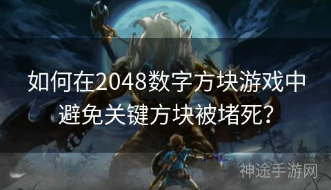 如何在2048数字方块游戏中避免关键方块被堵死？