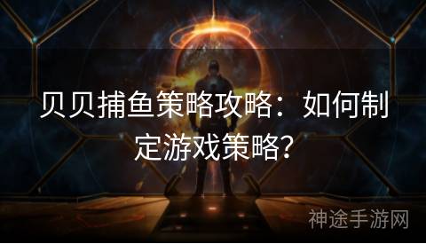 贝贝捕鱼策略攻略：如何制定游戏策略？