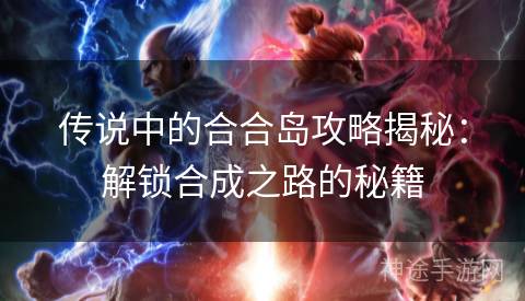 传说中的合合岛攻略揭秘：解锁合成之路的秘籍