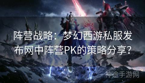 阵营战略：梦幻西游私服发布网中阵营PK的策略分享？