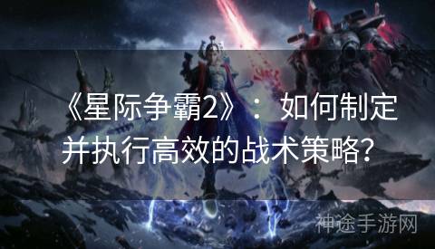 《星际争霸2》：如何制定并执行高效的战术策略？