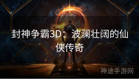 封神争霸3D：波澜壮阔的仙侠传奇