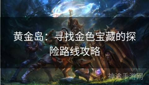 黄金岛：寻找金色宝藏的探险路线攻略