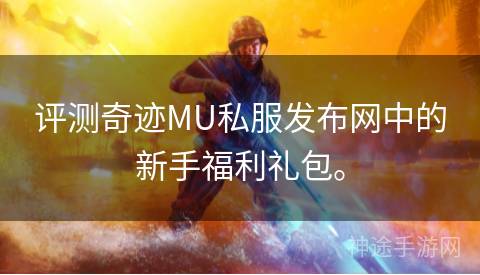 评测奇迹MU私服发布网中的新手福利礼包。