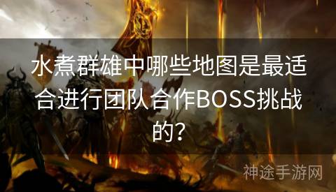 水煮群雄中哪些地图是最适合进行团队合作BOSS挑战的？