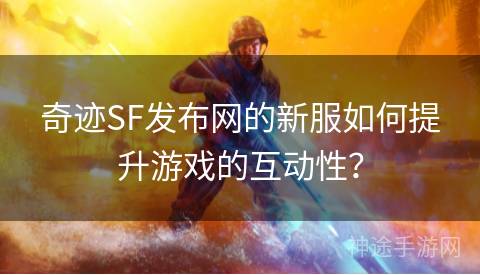 奇迹SF发布网的新服如何提升游戏的互动性？