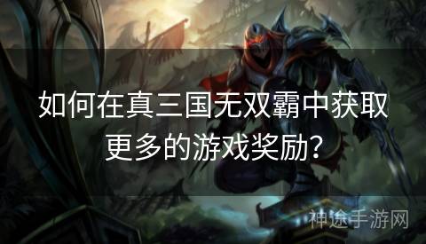 如何在真三国无双霸中获取更多的游戏奖励？