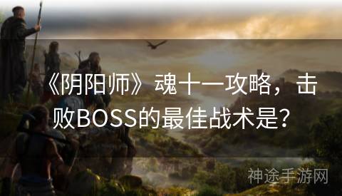 《阴阳师》魂十一攻略，击败BOSS的最佳战术是？