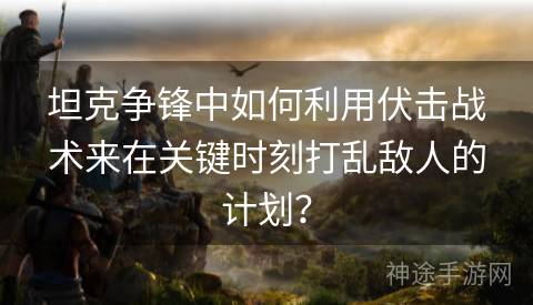 坦克争锋中如何利用伏击战术来在关键时刻打乱敌人的计划？