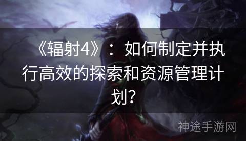 《辐射4》：如何制定并执行高效的探索和资源管理计划？