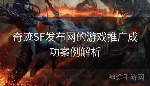 奇迹SF发布网的游戏推广成功案例解析