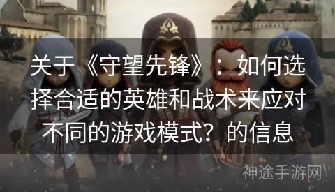 关于《守望先锋》：如何选择合适的英雄和战术来应对不同的游戏模式？的信息