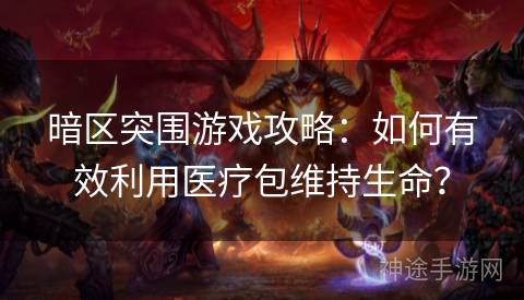 暗区突围游戏攻略：如何有效利用医疗包维持生命？