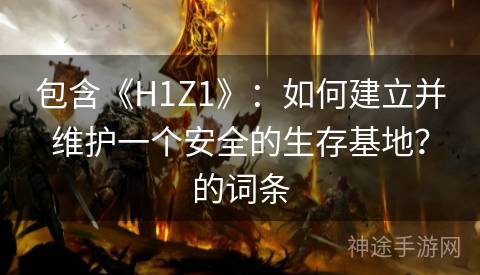 包含《H1Z1》：如何建立并维护一个安全的生存基地？的词条