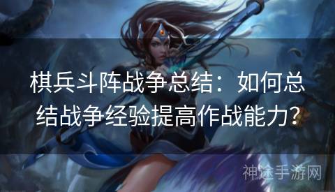 棋兵斗阵战争总结：如何总结战争经验提高作战能力？