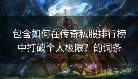 包含如何在传奇私服排行榜中打破个人极限？的词条