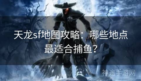 天龙sf地图攻略：哪些地点最适合捕鱼？