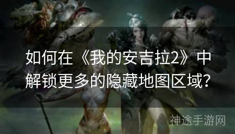 如何在《我的安吉拉2》中解锁更多的隐藏地图区域？