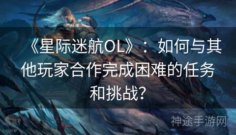 《星际迷航OL》：如何与其他玩家合作完成困难的任务和挑战？