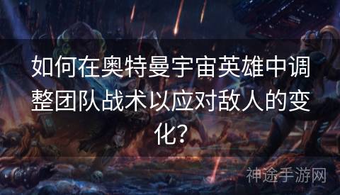 如何在奥特曼宇宙英雄中调整团队战术以应对敌人的变化？