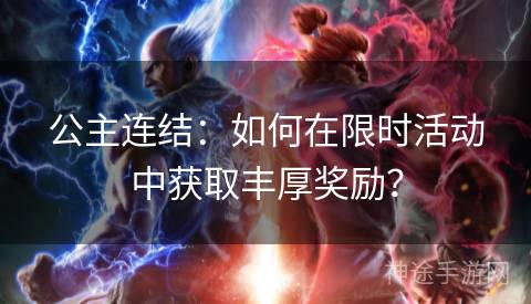 公主连结：如何在限时活动中获取丰厚奖励？