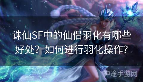 诛仙SF中的仙侣羽化有哪些好处？如何进行羽化操作？