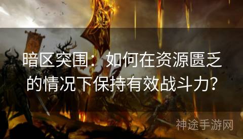 暗区突围：如何在资源匮乏的情况下保持有效战斗力？