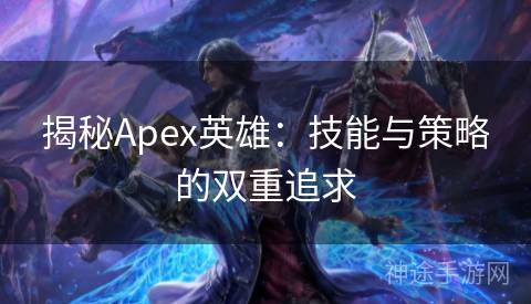 揭秘Apex英雄：技能与策略的双重追求