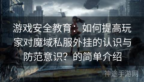 游戏安全教育：如何提高玩家对魔域私服外挂的认识与防范意识？的简单介绍