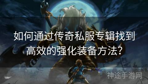如何通过传奇私服专辑找到高效的强化装备方法？