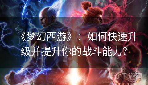 《梦幻西游》：如何快速升级并提升你的战斗能力？