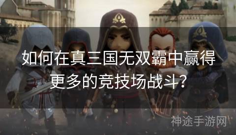 如何在真三国无双霸中赢得更多的竞技场战斗？