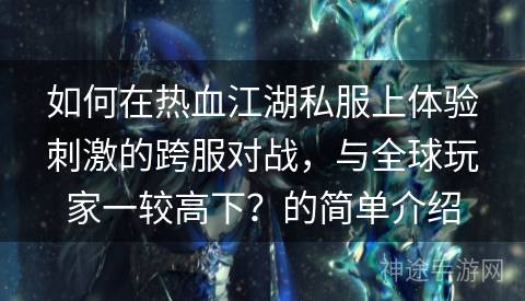 如何在热血江湖私服上体验刺激的跨服对战，与全球玩家一较高下？的简单介绍