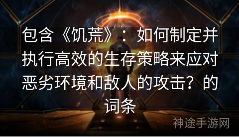 包含《饥荒》：如何制定并执行高效的生存策略来应对恶劣环境和敌人的攻击？的词条
