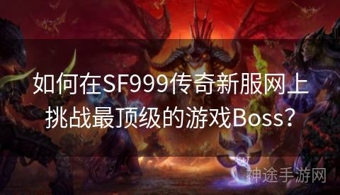 如何在SF999传奇新服网上挑战最顶级的游戏Boss？