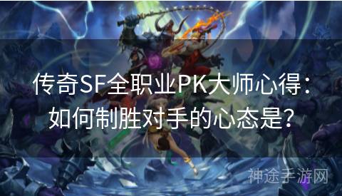 传奇SF全职业PK大师心得：如何制胜对手的心态是？