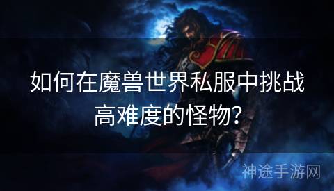 如何在魔兽世界私服中挑战高难度的怪物？