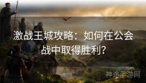 激战王城攻略：如何在公会战中取得胜利？