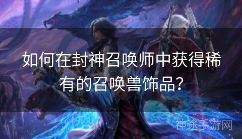 如何在封神召唤师中获得稀有的召唤兽饰品？