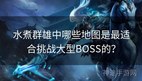 水煮群雄中哪些地图是最适合挑战大型BOSS的？