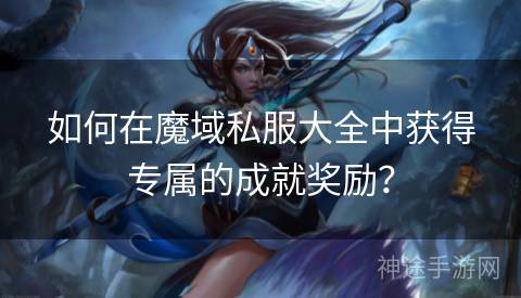 如何在魔域私服大全中获得专属的成就奖励？