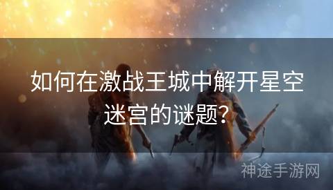 如何在激战王城中解开星空迷宫的谜题？